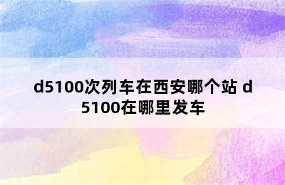 d5100次列车在西安哪个站 d5100在哪里发车